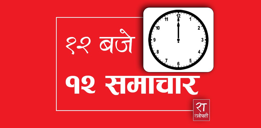 १२ बजे १२ समाचार : चीनमा २ नेपाली युवा पक्राउ, कर्मचारीहरूको सरुवा प्रक्रिया अब डिजिटल