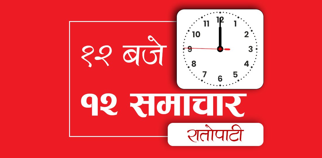 १२ बजे १२ समाचार: न्यायाधीश नियुक्तिमा अन्योल,  उपप्रमुख र उपाध्यक्षले जारी गरे २० बुँदे घोषणापत्र